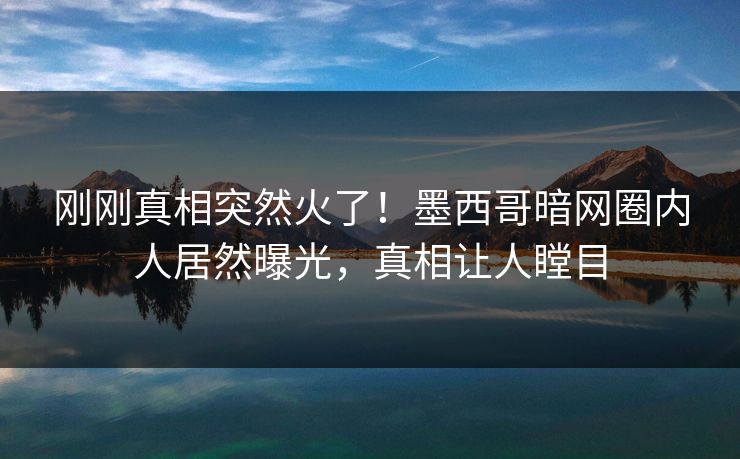 刚刚真相突然火了！墨西哥暗网圈内人居然曝光，真相让人瞠目