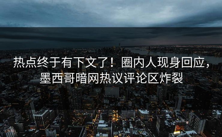 热点终于有下文了！圈内人现身回应，墨西哥暗网热议评论区炸裂