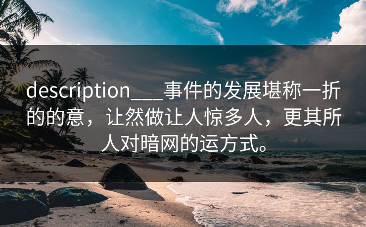 description___事件的发展堪称一折的的意，让然做让人惊多人，更其所人对暗网的运方式。