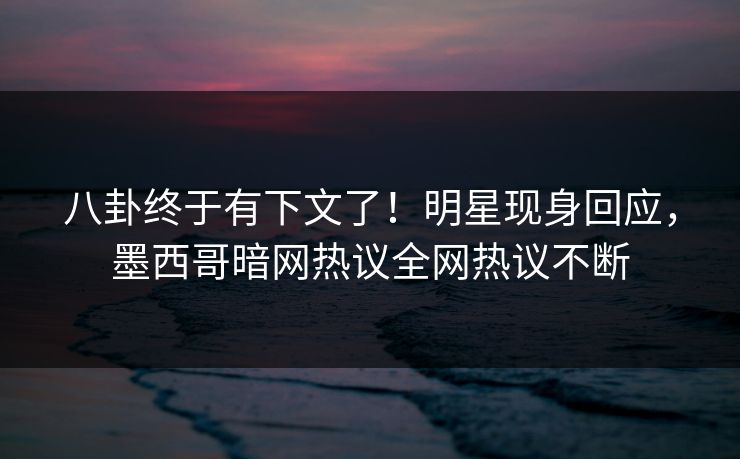 八卦终于有下文了！明星现身回应，墨西哥暗网热议全网热议不断