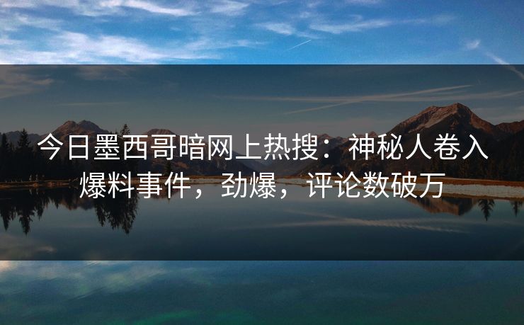 今日墨西哥暗网上热搜：神秘人卷入爆料事件，劲爆，评论数破万