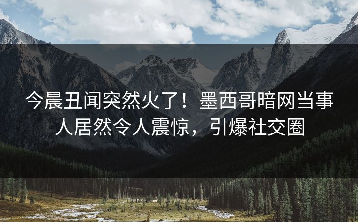 今晨丑闻突然火了！墨西哥暗网当事人居然令人震惊，引爆社交圈