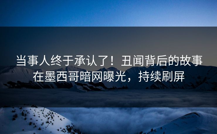 当事人终于承认了！丑闻背后的故事在墨西哥暗网曝光，持续刷屏