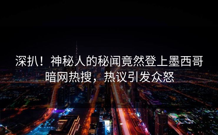 深扒！神秘人的秘闻竟然登上墨西哥暗网热搜，热议引发众怒