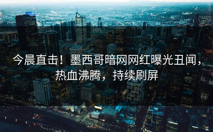 今晨直击！墨西哥暗网网红曝光丑闻，热血沸腾，持续刷屏
