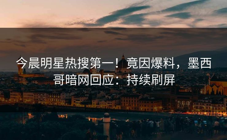 今晨明星热搜第一！竟因爆料，墨西哥暗网回应：持续刷屏