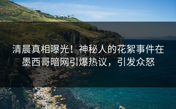 清晨真相曝光！神秘人的花絮事件在墨西哥暗网引爆热议，引发众怒