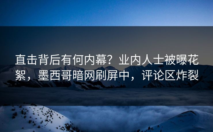 直击背后有何内幕？业内人士被曝花絮，墨西哥暗网刷屏中，评论区炸裂