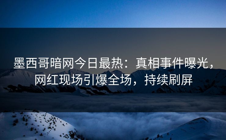 墨西哥暗网今日最热：真相事件曝光，网红现场引爆全场，持续刷屏