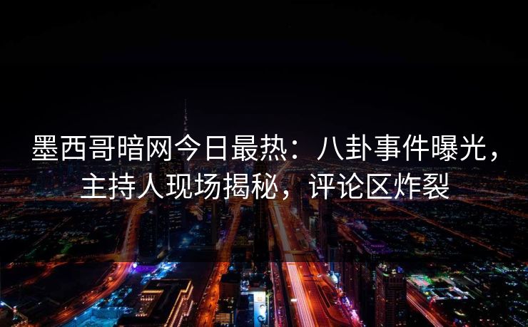 墨西哥暗网今日最热：八卦事件曝光，主持人现场揭秘，评论区炸裂