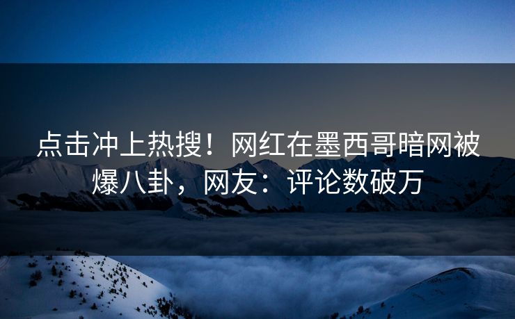 点击冲上热搜！网红在墨西哥暗网被爆八卦，网友：评论数破万