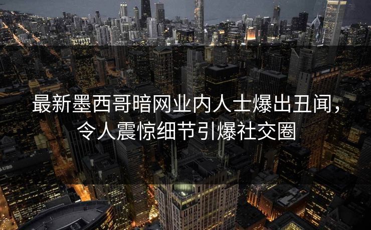 最新墨西哥暗网业内人士爆出丑闻，令人震惊细节引爆社交圈