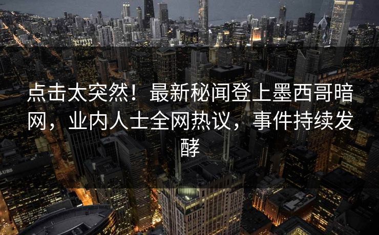 点击太突然！最新秘闻登上墨西哥暗网，业内人士全网热议，事件持续发酵
