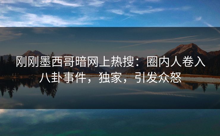 刚刚墨西哥暗网上热搜：圈内人卷入八卦事件，独家，引发众怒