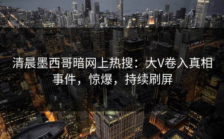 清晨墨西哥暗网上热搜：大V卷入真相事件，惊爆，持续刷屏