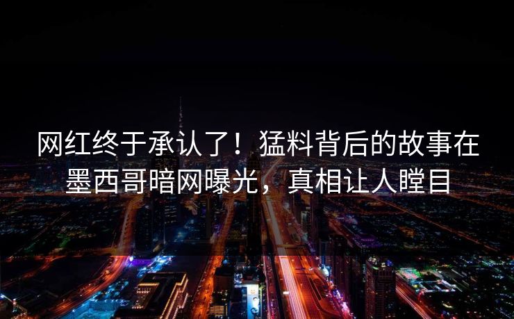 网红终于承认了！猛料背后的故事在墨西哥暗网曝光，真相让人瞠目