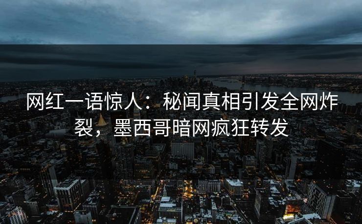 网红一语惊人：秘闻真相引发全网炸裂，墨西哥暗网疯狂转发