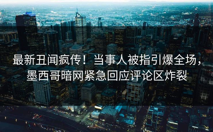 最新丑闻疯传！当事人被指引爆全场，墨西哥暗网紧急回应评论区炸裂
