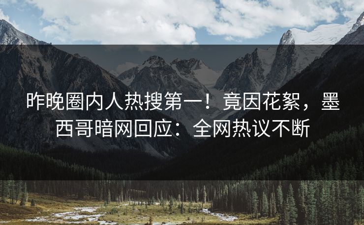 昨晚圈内人热搜第一！竟因花絮，墨西哥暗网回应：全网热议不断