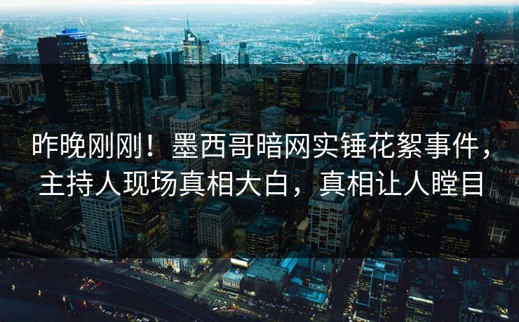 昨晚刚刚！墨西哥暗网实锤花絮事件，主持人现场真相大白，真相让人瞠目