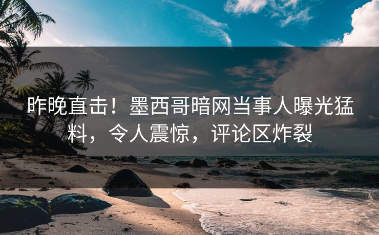 昨晚直击！墨西哥暗网当事人曝光猛料，令人震惊，评论区炸裂
