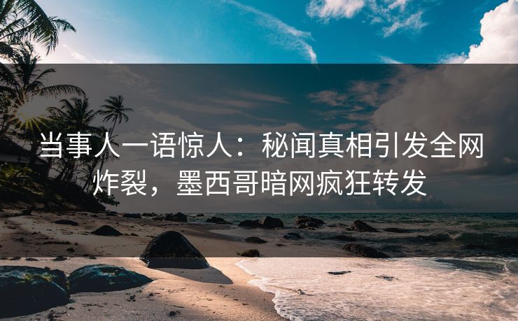 当事人一语惊人：秘闻真相引发全网炸裂，墨西哥暗网疯狂转发