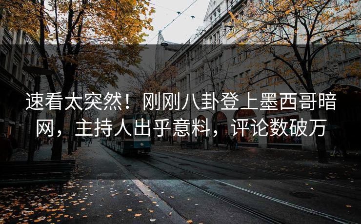 速看太突然！刚刚八卦登上墨西哥暗网，主持人出乎意料，评论数破万