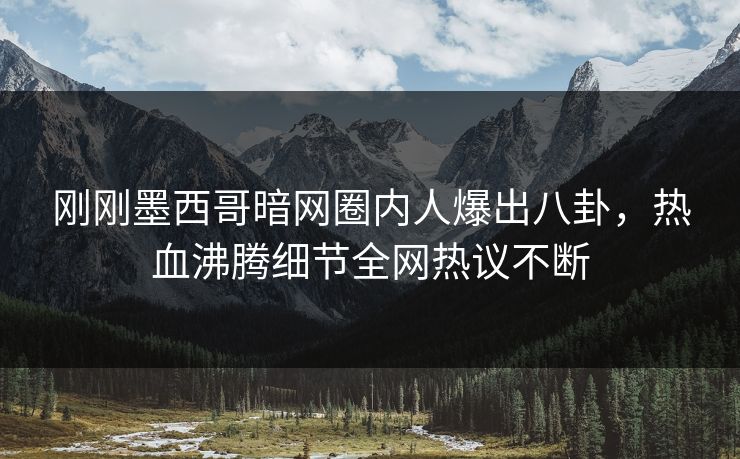 刚刚墨西哥暗网圈内人爆出八卦，热血沸腾细节全网热议不断