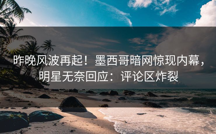 昨晚风波再起！墨西哥暗网惊现内幕，明星无奈回应：评论区炸裂