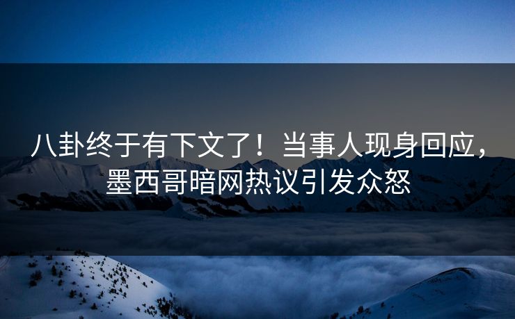 八卦终于有下文了！当事人现身回应，墨西哥暗网热议引发众怒
