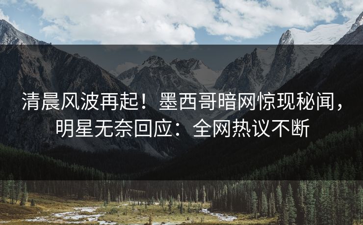 清晨风波再起！墨西哥暗网惊现秘闻，明星无奈回应：全网热议不断