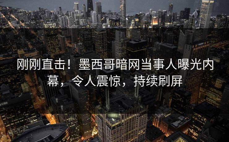 刚刚直击！墨西哥暗网当事人曝光内幕，令人震惊，持续刷屏