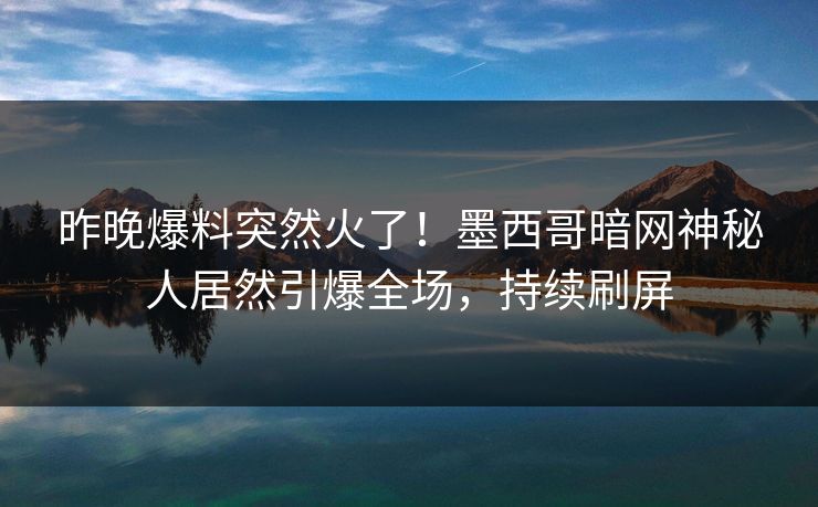 昨晚爆料突然火了！墨西哥暗网神秘人居然引爆全场，持续刷屏