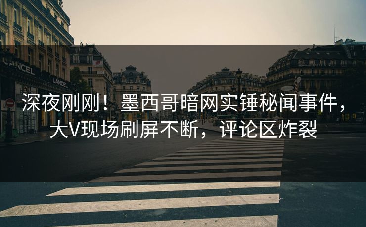 深夜刚刚！墨西哥暗网实锤秘闻事件，大V现场刷屏不断，评论区炸裂