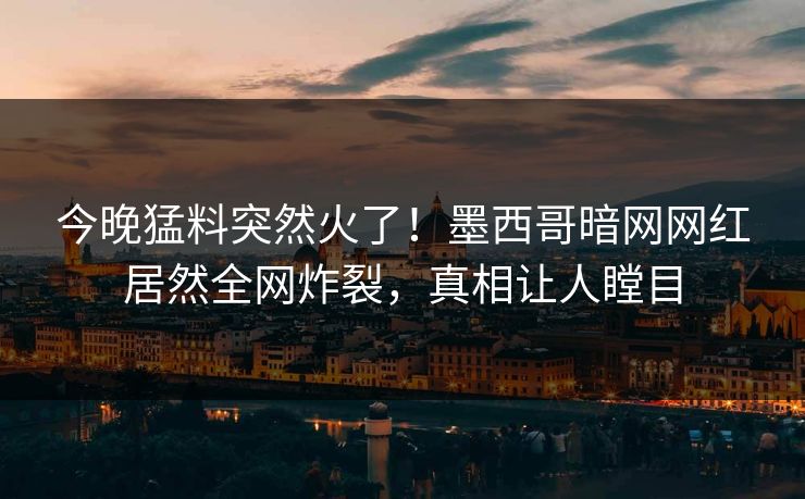 今晚猛料突然火了！墨西哥暗网网红居然全网炸裂，真相让人瞠目