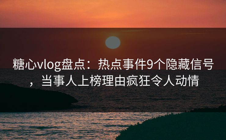 糖心vlog盘点：热点事件9个隐藏信号，当事人上榜理由疯狂令人动情