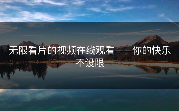 无限看片的视频在线观看——你的快乐不设限