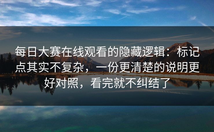 每日大赛在线观看的隐藏逻辑:标记点其实不复杂,一份更清楚的说明更好对照,看完就不纠结了 每日大赛在线观看的隐藏逻辑:标记点其实不复杂,一份更清楚的说明更好对照,看完就不纠结了