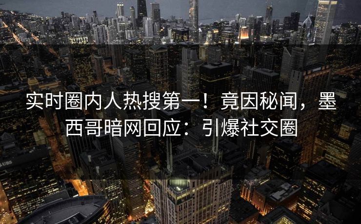 实时圈内人热搜第一！竟因秘闻，墨西哥暗网回应：引爆社交圈