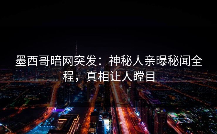 墨西哥暗网突发：神秘人亲曝秘闻全程，真相让人瞠目