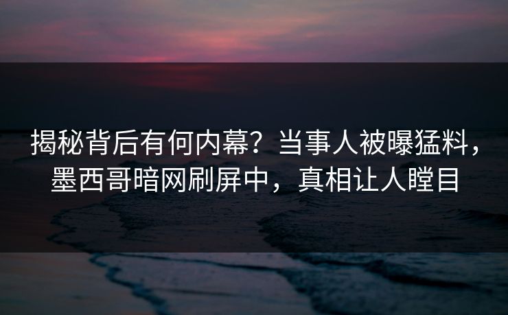 揭秘背后有何内幕？当事人被曝猛料，墨西哥暗网刷屏中，真相让人瞠目