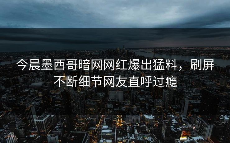 今晨墨西哥暗网网红爆出猛料，刷屏不断细节网友直呼过瘾