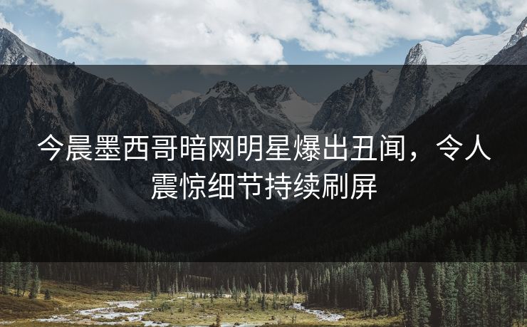 今晨墨西哥暗网明星爆出丑闻，令人震惊细节持续刷屏