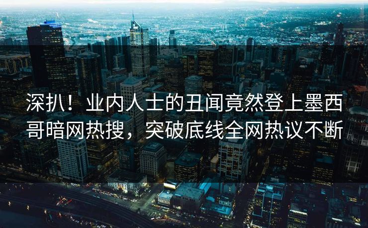 深扒！业内人士的丑闻竟然登上墨西哥暗网热搜，突破底线全网热议不断
