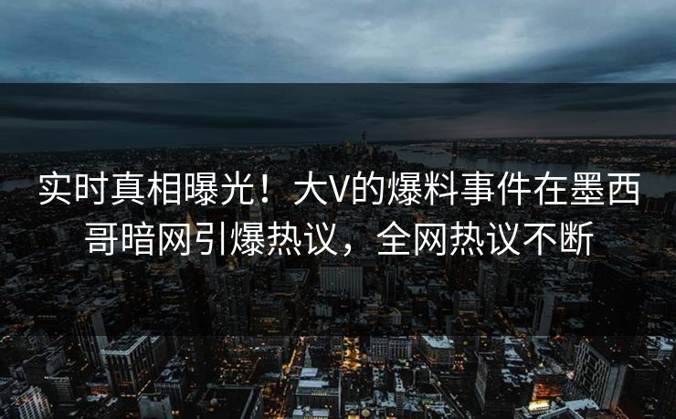 实时真相曝光！大V的爆料事件在墨西哥暗网引爆热议，全网热议不断