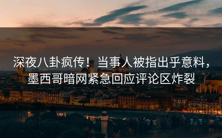 深夜八卦疯传！当事人被指出乎意料，墨西哥暗网紧急回应评论区炸裂