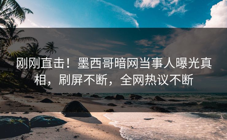 刚刚直击！墨西哥暗网当事人曝光真相，刷屏不断，全网热议不断