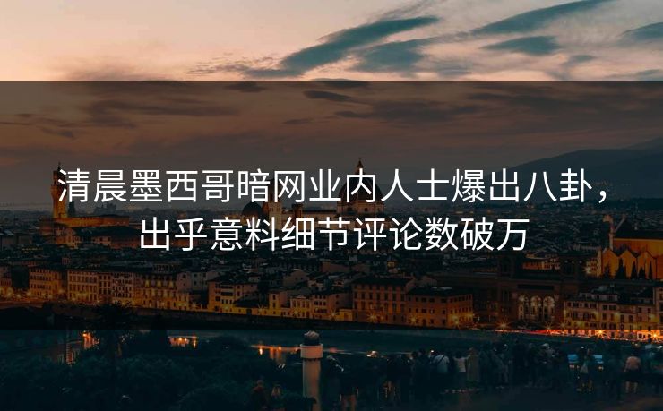 清晨墨西哥暗网业内人士爆出八卦，出乎意料细节评论数破万