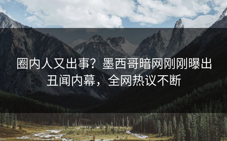 圈内人又出事？墨西哥暗网刚刚曝出丑闻内幕，全网热议不断