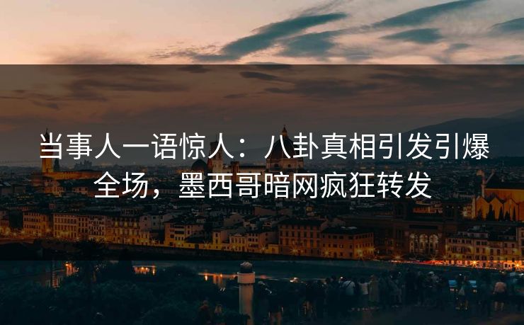 当事人一语惊人：八卦真相引发引爆全场，墨西哥暗网疯狂转发